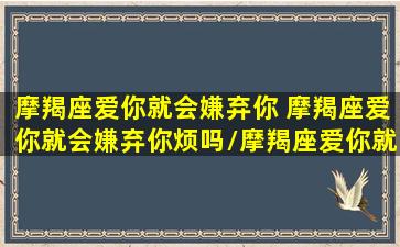 摩羯座爱你就会嫌弃你 摩羯座爱你就会嫌弃你烦吗/摩羯座爱你就会嫌弃你 摩羯座爱你就会嫌弃你烦吗-我的网站